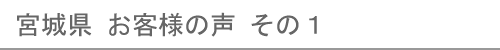 宮城県のお客様の声１へ