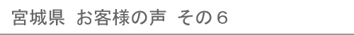 宮城県のお客様の声６へ