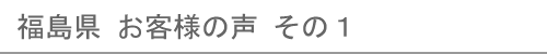 福島県のお客様の声１へ