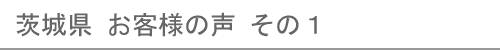 茨城県のお客様の声１へ