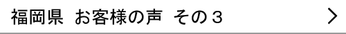 福岡県のお客様の声３へ