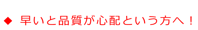 ◆早いと品質が心配という、あなた様へ