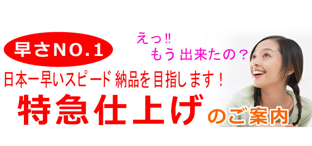 早さNO.1、日本一早いスピード納品を目指します！特急仕上げのご案内