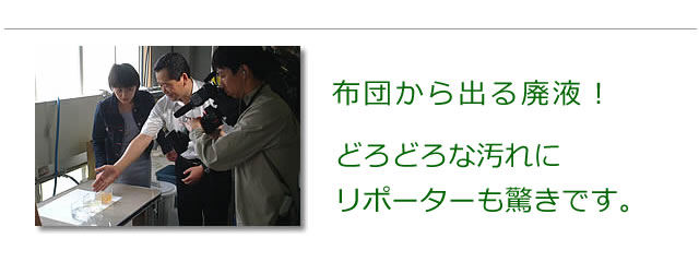 お洗濯した寝具から出る廃液の説明をします。よごい汚れにリポーターもビックリです。