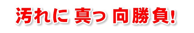 汚れに真っ向勝負！