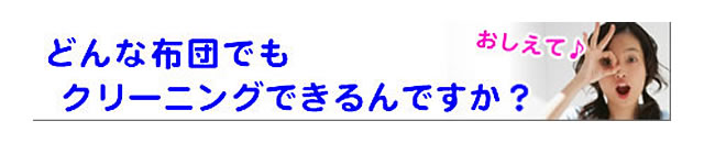 質問の内容：布団は、どんな種類もクリーニングできますか？