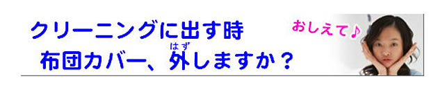 質問の内容：クリーニングに出す時は、布団カバーを外すのですか？