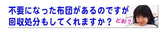 質問の内容：捨てたい布団の回収だけをお願いできますか？