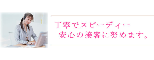 丁寧でスピーディー、安心の接客。